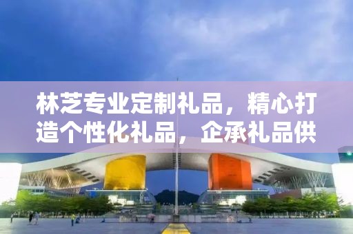 林芝专业定制礼品，精心打造个性化礼品，企承礼品供应链展现卓越品质