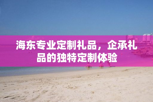 海东专业定制礼品，企承礼品的独特定制体验