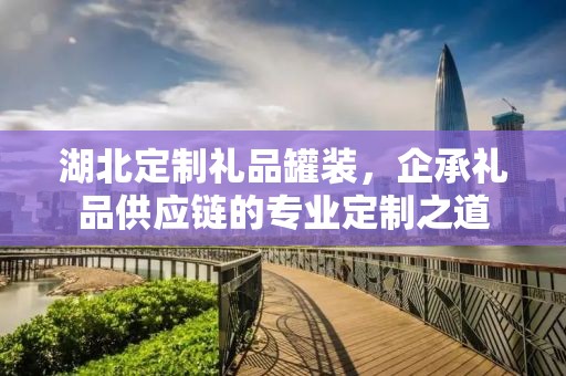 湖北定制礼品罐装，企承礼品供应链的专业定制之道